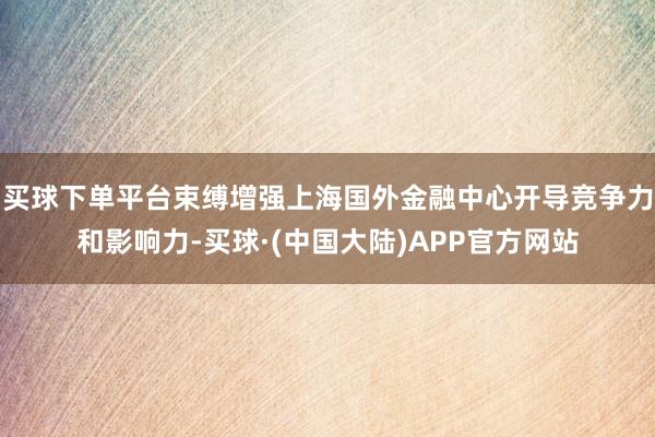 买球下单平台束缚增强上海国外金融中心开导竞争力和影响力-买球·(中国大陆)APP官方网站