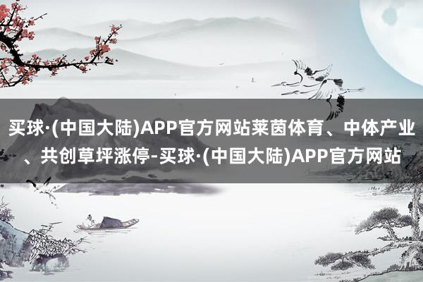 买球·(中国大陆)APP官方网站莱茵体育、中体产业、共创草坪涨停-买球·(中国大陆)APP官方网站