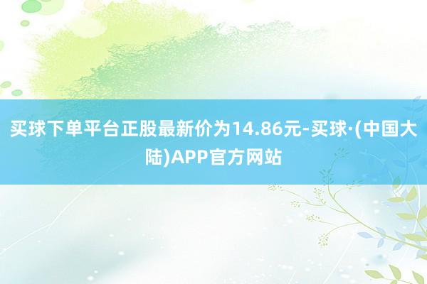 买球下单平台正股最新价为14.86元-买球·(中国大陆)APP官方网站