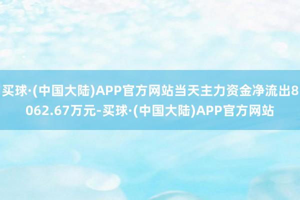 买球·(中国大陆)APP官方网站当天主力资金净流出8062.67万元-买球·(中国大陆)APP官方网站