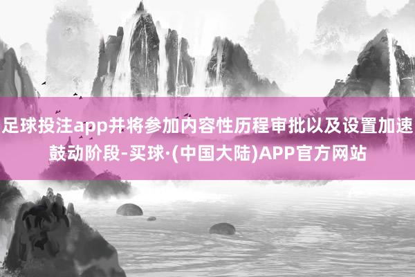 足球投注app并将参加内容性历程审批以及设置加速鼓动阶段-买球·(中国大陆)APP官方网站