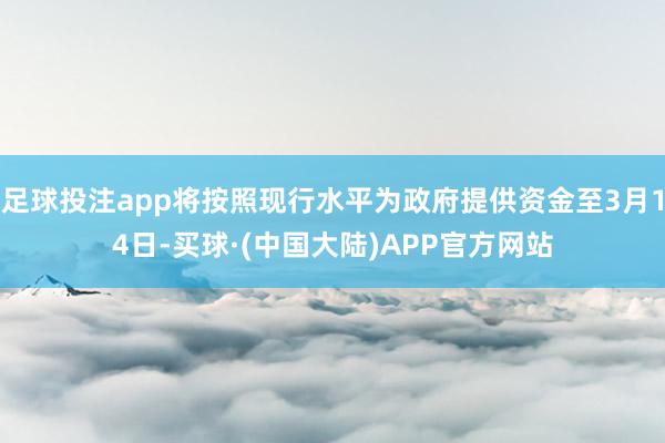 足球投注app将按照现行水平为政府提供资金至3月14日-买球·(中国大陆)APP官方网站