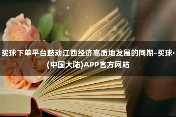 买球下单平台鼓动江西经济高质地发展的同期-买球·(中国大陆)APP官方网站