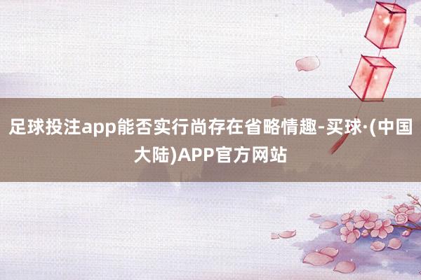 足球投注app能否实行尚存在省略情趣-买球·(中国大陆)APP官方网站