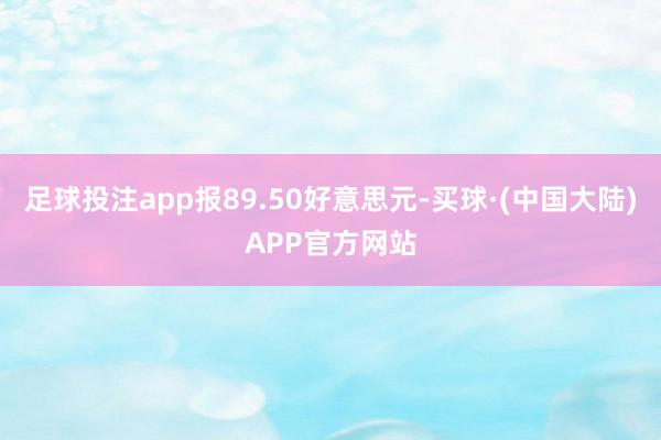 足球投注app报89.50好意思元-买球·(中国大陆)APP官方网站