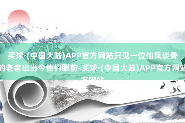 买球·(中国大陆)APP官方网站只见一位仙风谈骨的老者出当今他们眼前-买球·(中国大陆)APP官方网站