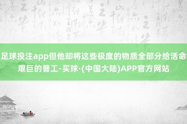 足球投注app但他却将这些极度的物质全部分给活命艰巨的普工-买球·(中国大陆)APP官方网站