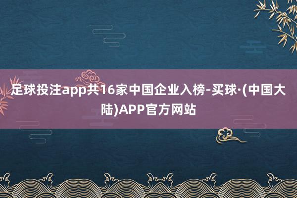 足球投注app共16家中国企业入榜-买球·(中国大陆)APP官方网站