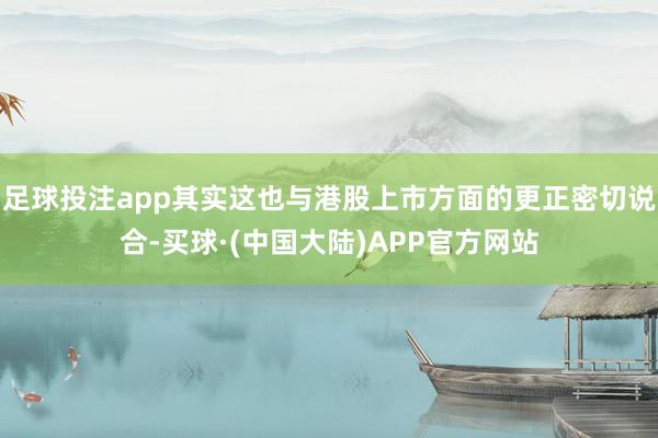 足球投注app其实这也与港股上市方面的更正密切说合-买球·(中国大陆)APP官方网站