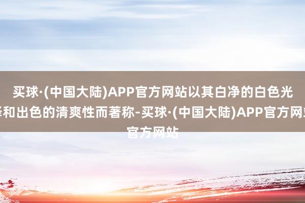 买球·(中国大陆)APP官方网站以其白净的白色光泽和出色的清爽性而著称-买球·(中国大陆)APP官方网站