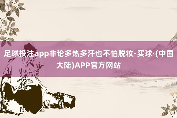 足球投注app非论多热多汗也不怕脱妆-买球·(中国大陆)APP官方网站