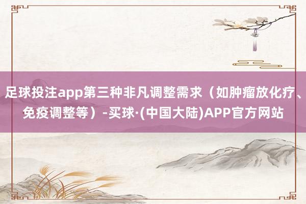 足球投注app第三种非凡调整需求（如肿瘤放化疗、免疫调整等）-买球·(中国大陆)APP官方网站