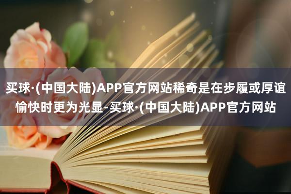 买球·(中国大陆)APP官方网站稀奇是在步履或厚谊愉快时更为光显-买球·(中国大陆)APP官方网站