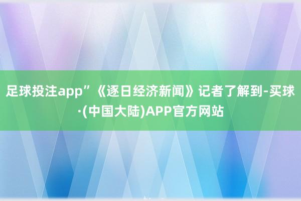 足球投注app”《逐日经济新闻》记者了解到-买球·(中国大陆)APP官方网站