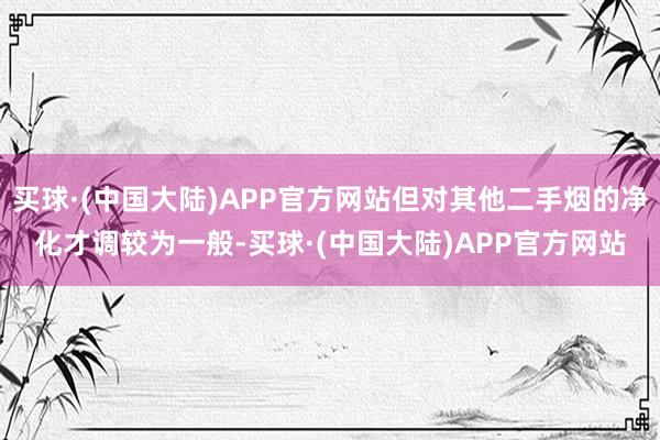 买球·(中国大陆)APP官方网站但对其他二手烟的净化才调较为一般-买球·(中国大陆)APP官方网站