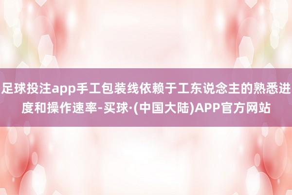 足球投注app手工包装线依赖于工东说念主的熟悉进度和操作速率-买球·(中国大陆)APP官方网站