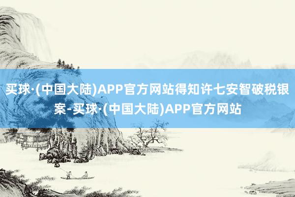 买球·(中国大陆)APP官方网站得知许七安智破税银案-买球·(中国大陆)APP官方网站