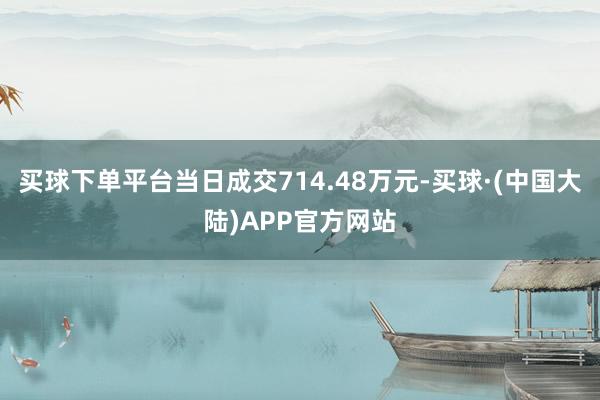 买球下单平台当日成交714.48万元-买球·(中国大陆)APP官方网站