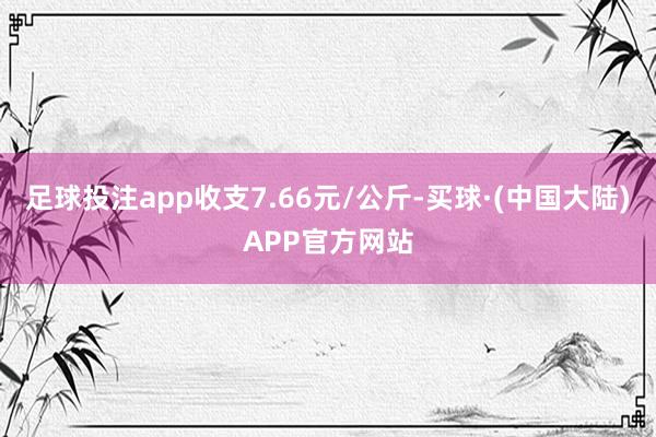 足球投注app收支7.66元/公斤-买球·(中国大陆)APP官方网站