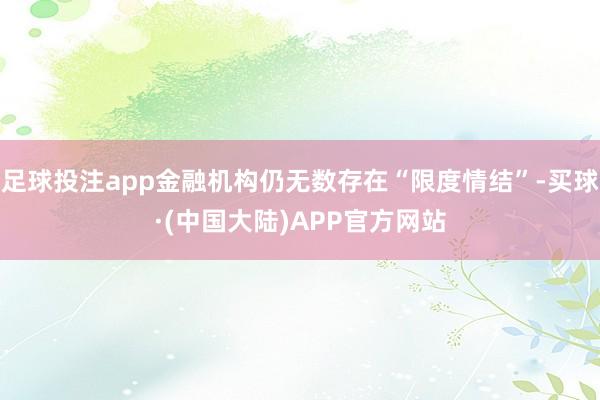 足球投注app金融机构仍无数存在“限度情结”-买球·(中国大陆)APP官方网站