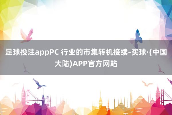 足球投注appPC 行业的市集转机接续-买球·(中国大陆)APP官方网站