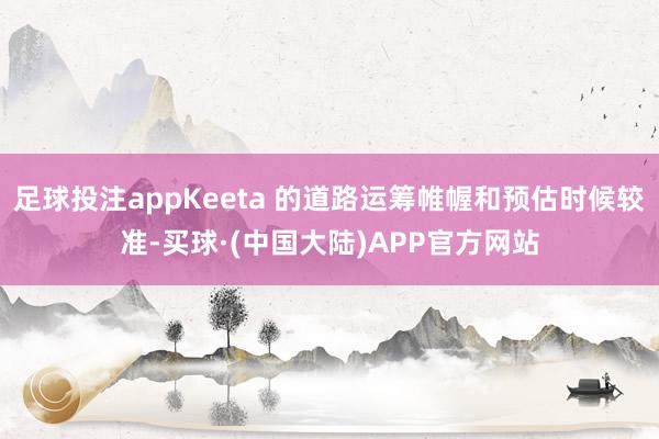 足球投注appKeeta 的道路运筹帷幄和预估时候较准-买球·(中国大陆)APP官方网站