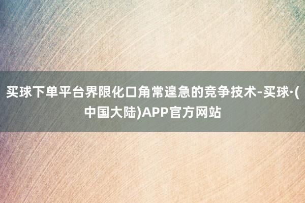 买球下单平台界限化口角常遑急的竞争技术-买球·(中国大陆)APP官方网站