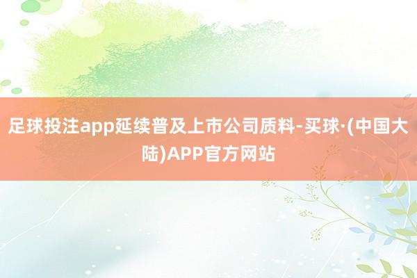 足球投注app延续普及上市公司质料-买球·(中国大陆)APP官方网站