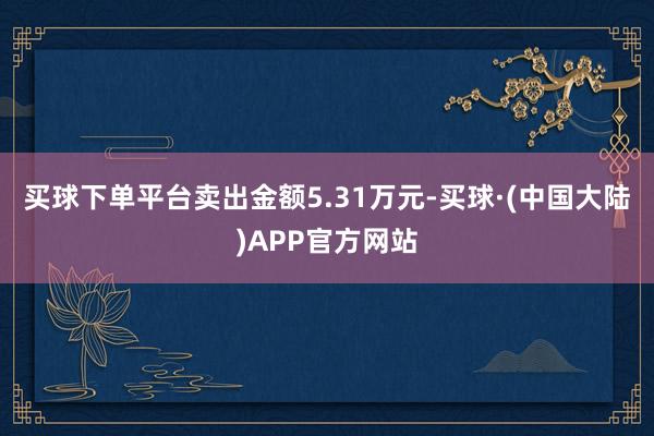 买球下单平台卖出金额5.31万元-买球·(中国大陆)APP官方网站