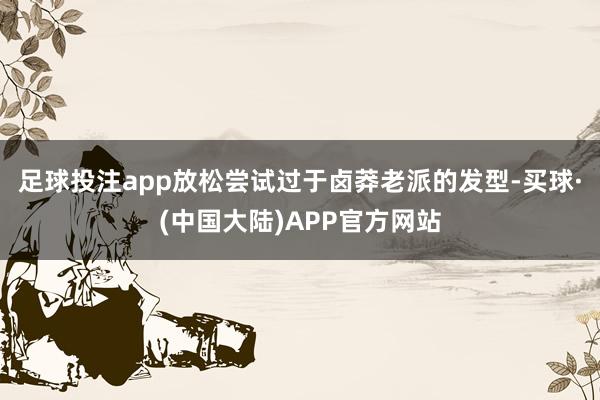 足球投注app放松尝试过于卤莽老派的发型-买球·(中国大陆)APP官方网站