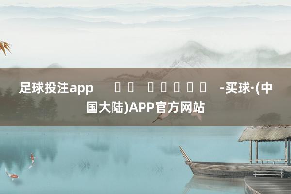 足球投注app      		  					  -买球·(中国大陆)APP官方网站