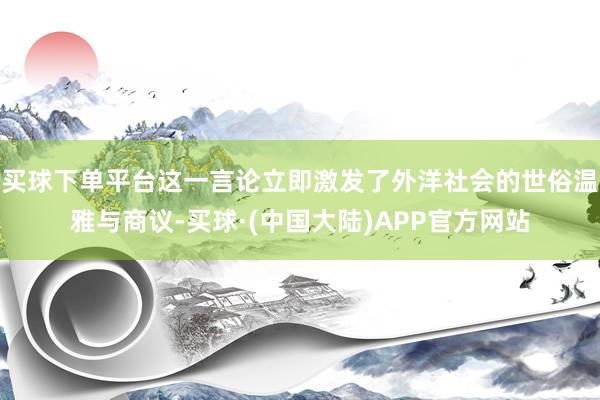 买球下单平台这一言论立即激发了外洋社会的世俗温雅与商议-买球·(中国大陆)APP官方网站