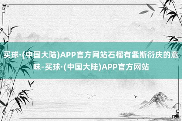 买球·(中国大陆)APP官方网站石榴有螽斯衍庆的意味-买球·(中国大陆)APP官方网站