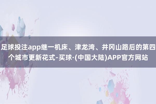 足球投注app继一机床、津龙湾、井冈山路后的第四个城市更新花式-买球·(中国大陆)APP官方网站