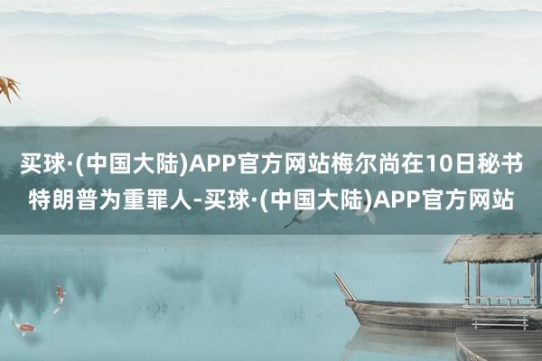 买球·(中国大陆)APP官方网站梅尔尚在10日秘书特朗普为重罪人-买球·(中国大陆)APP官方网站