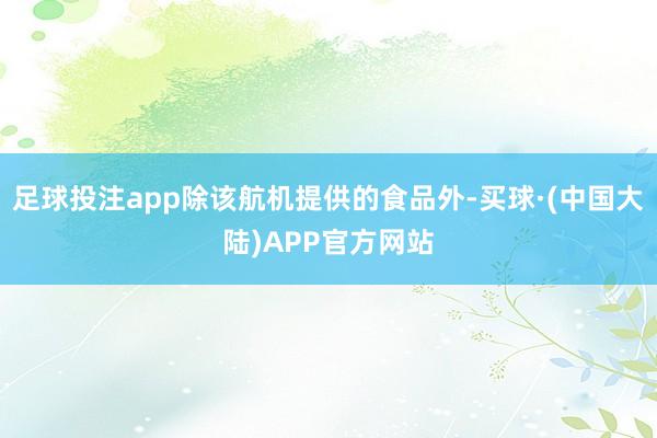 足球投注app除该航机提供的食品外-买球·(中国大陆)APP官方网站