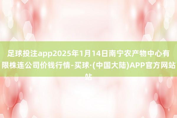 足球投注app2025年1月14日南宁农产物中心有限株连公司价钱行情-买球·(中国大陆)APP官方网站