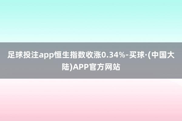 足球投注app恒生指数收涨0.34%-买球·(中国大陆)APP官方网站