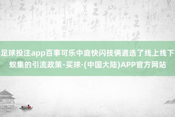 足球投注app百事可乐中庭快闪技俩遴选了线上线下蚁集的引流政策-买球·(中国大陆)APP官方网站