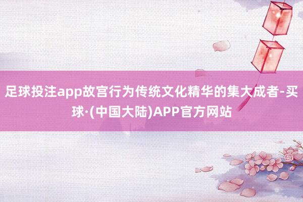 足球投注app故宫行为传统文化精华的集大成者-买球·(中国大陆)APP官方网站