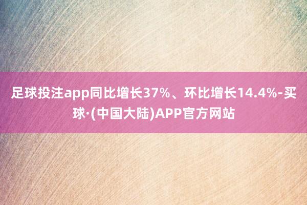 足球投注app同比增长37%、环比增长14.4%-买球·(中国大陆)APP官方网站