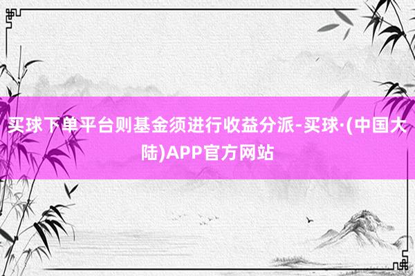 买球下单平台则基金须进行收益分派-买球·(中国大陆)APP官方网站