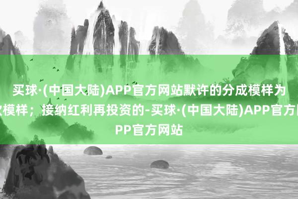 买球·(中国大陆)APP官方网站默许的分成模样为现款模样；接纳红利再投资的-买球·(中国大陆)APP官方网站