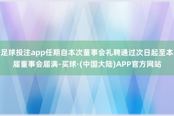 足球投注app任期自本次董事会礼聘通过次日起至本届董事会届满-买球·(中国大陆)APP官方网站