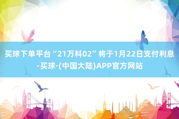 买球下单平台“21万科02”将于1月22日支付利息-买球·(中国大陆)APP官方网站