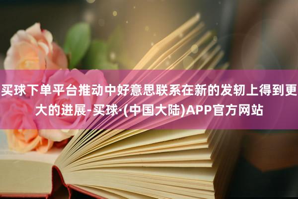 买球下单平台推动中好意思联系在新的发轫上得到更大的进展-买球·(中国大陆)APP官方网站