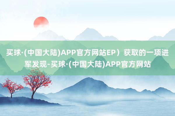 买球·(中国大陆)APP官方网站EP）获取的一项进军发现-买球·(中国大陆)APP官方网站