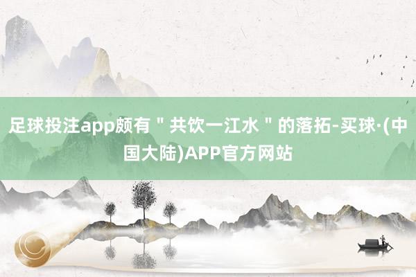 足球投注app颇有＂共饮一江水＂的落拓-买球·(中国大陆)APP官方网站