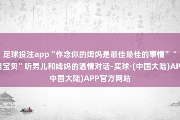 足球投注app“作念你的姆妈是最佳最佳的事情”“我也可爱当宝贝”听男儿和姆妈的温情对话-买球·(中国大陆)APP官方网站