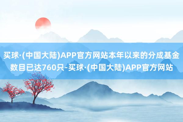 买球·(中国大陆)APP官方网站本年以来的分成基金数目已达760只-买球·(中国大陆)APP官方网站